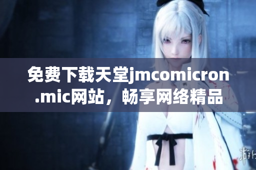 免费下载天堂jmcomicron.mic网站，畅享网络精品