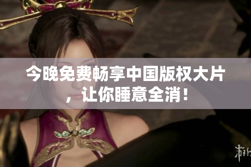 今晚免费畅享中国版权大片，让你睡意全消！