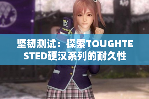 坚韧测试：探索TOUGHTESTED硬汉系列的耐久性