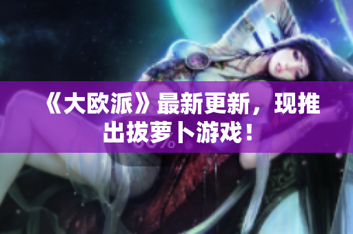 《大欧派》最新更新，现推出拔萝卜游戏！