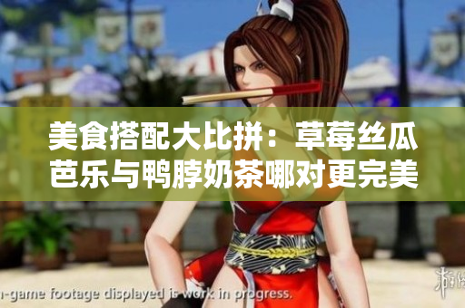 美食搭配大比拼：草莓丝瓜芭乐与鸭脖奶茶哪对更完美？