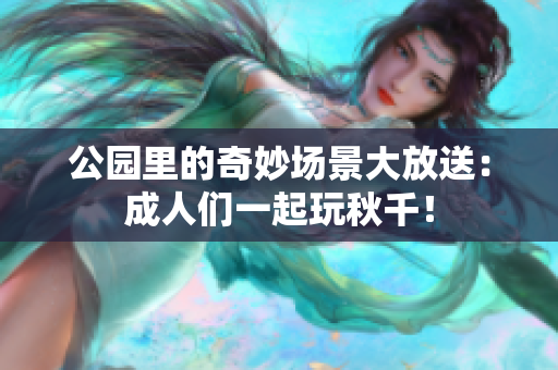 公园里的奇妙场景大放送：成人们一起玩秋千！