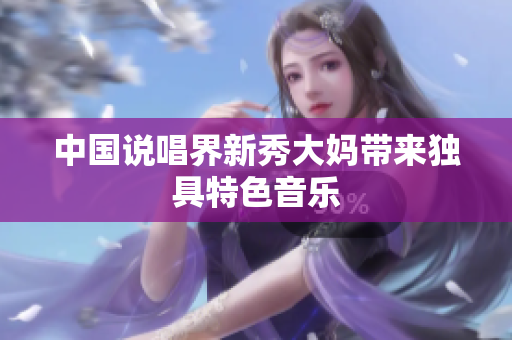 中国说唱界新秀大妈带来独具特色音乐