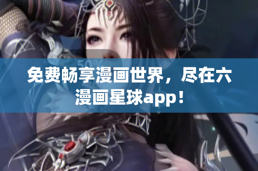 免费畅享漫画世界，尽在六漫画星球app！
