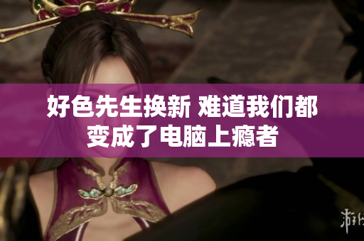 好色先生换新 难道我们都变成了电脑上瘾者