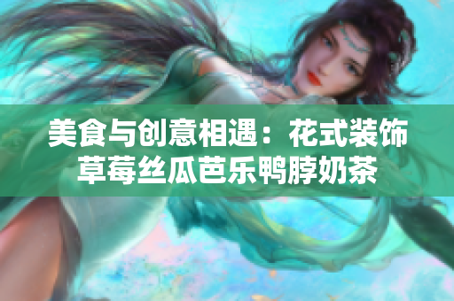 美食与创意相遇：花式装饰草莓丝瓜芭乐鸭脖奶茶