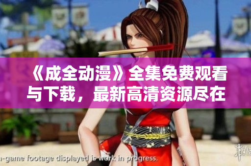 《成全动漫》全集免费观看与下载，最新高清资源尽在此！