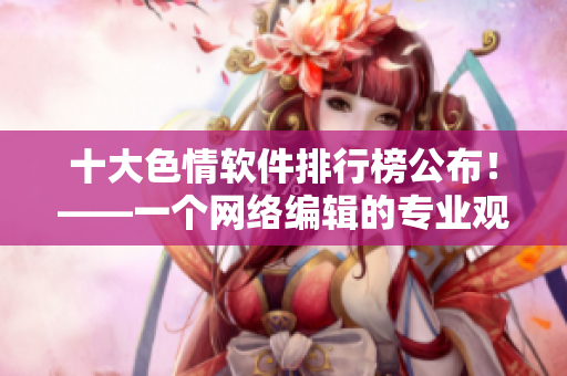 十大色情软件排行榜公布！——一个网络编辑的专业观点