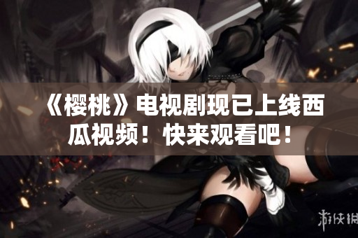 《樱桃》电视剧现已上线西瓜视频！快来观看吧！