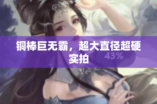 铜棒巨无霸，超大直径超硬实拍