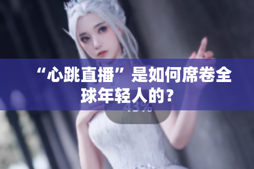 “心跳直播”是如何席卷全球年轻人的？