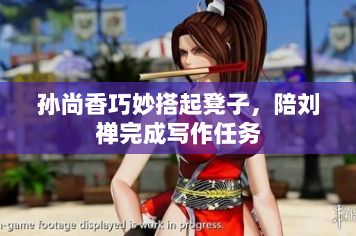 孙尚香巧妙搭起凳子，陪刘禅完成写作任务