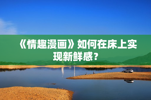 《情趣漫画》如何在床上实现新鲜感？