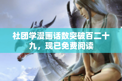 社团学漫画话数突破百二十九，现已免费阅读