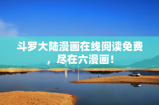 斗罗大陆漫画在线阅读免费，尽在六漫画！