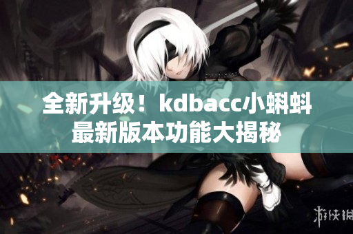 全新升级！kdbacc小蝌蚪最新版本功能大揭秘