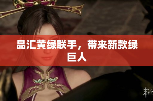 品汇黄绿联手，带来新款绿巨人