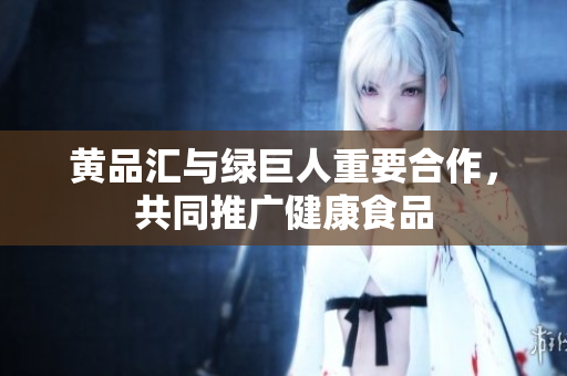 黄品汇与绿巨人重要合作，共同推广健康食品