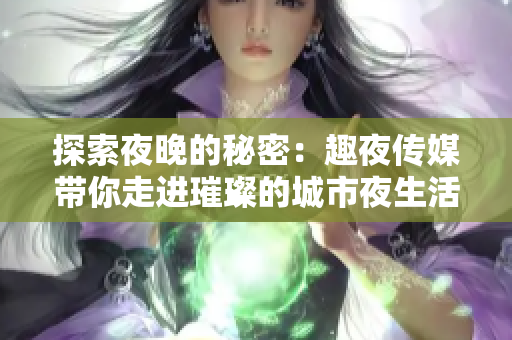 探索夜晚的秘密：趣夜传媒带你走进璀璨的城市夜生活