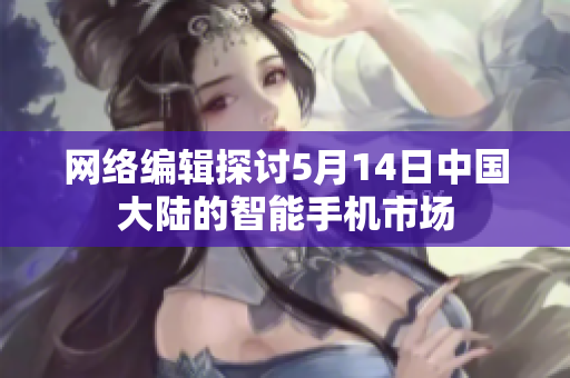 网络编辑探讨5月14日中国大陆的智能手机市场