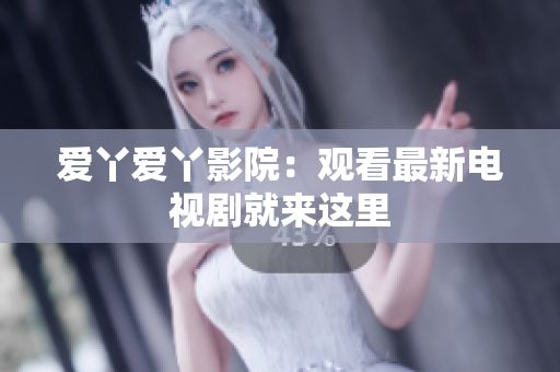 爱丫爱丫影院：观看最新电视剧就来这里