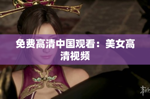 免费高清中国观看：美女高清视频