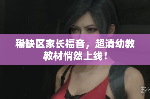 稀缺区家长福音，超清幼教教材悄然上线！