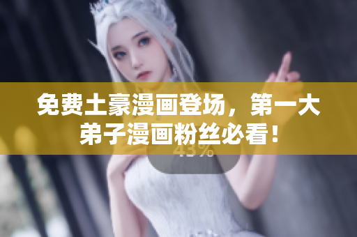 免费土豪漫画登场，第一大弟子漫画粉丝必看！