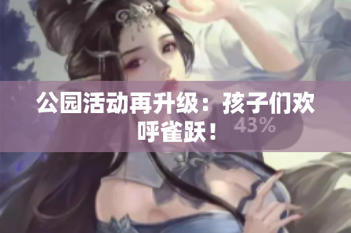 公园活动再升级：孩子们欢呼雀跃！