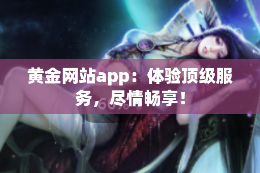 黄金网站app：体验顶级服务，尽情畅享！