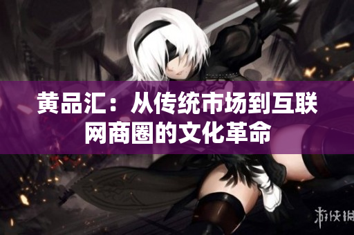 黄品汇：从传统市场到互联网商圈的文化革命