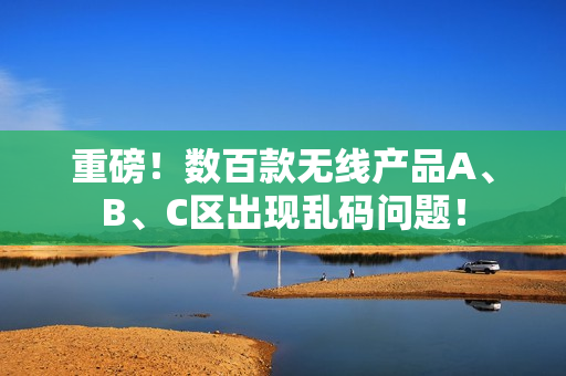 重磅！数百款无线产品A、B、C区出现乱码问题！