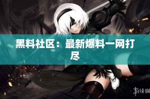 黑料社区：最新爆料一网打尽