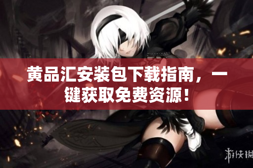黄品汇安装包下载指南，一键获取免费资源！