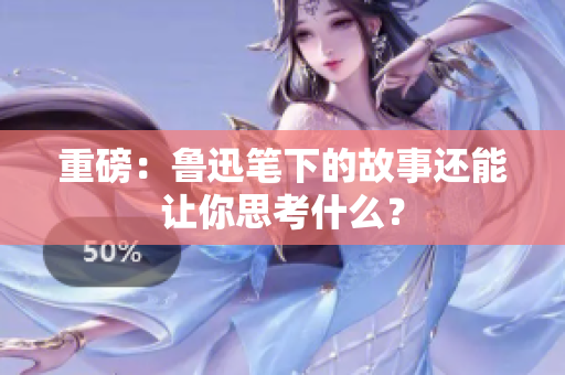 重磅：鲁迅笔下的故事还能让你思考什么？