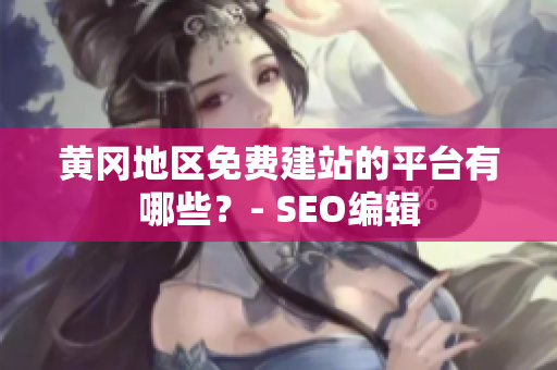 黄冈地区免费建站的平台有哪些？- SEO编辑