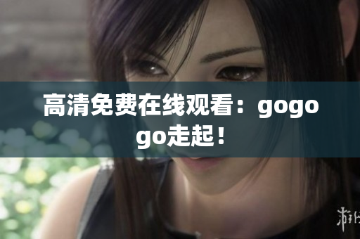 高清免费在线观看：gogogo走起！