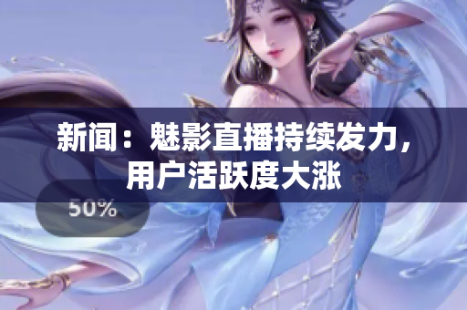 新闻：魅影直播持续发力，用户活跃度大涨