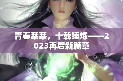 青春莘莘，十载锤炼——2023再启新篇章