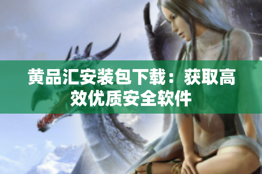 黄品汇安装包下载：获取高效优质安全软件