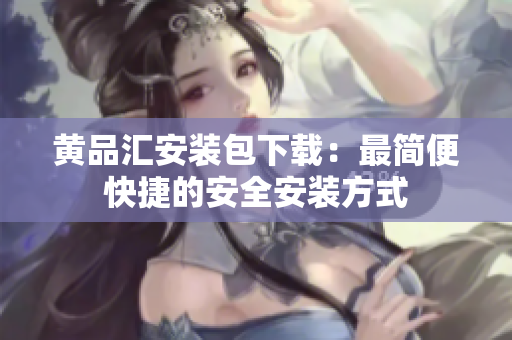 黄品汇安装包下载：最简便快捷的安全安装方式