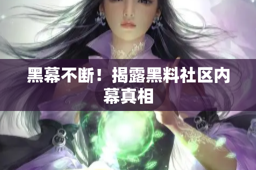 黑幕不断！揭露黑料社区内幕真相