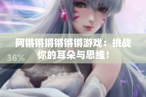 阿锵锵锵锵锵锵游戏：挑战你的耳朵与思维！