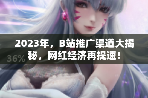 2023年，B站推广渠道大揭秘，网红经济再提速！