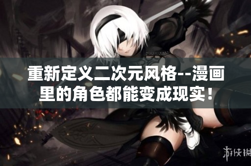 重新定义二次元风格--漫画里的角色都能变成现实！