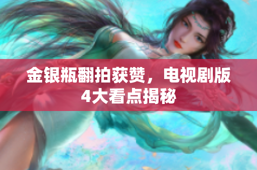 金银瓶翻拍获赞，电视剧版4大看点揭秘