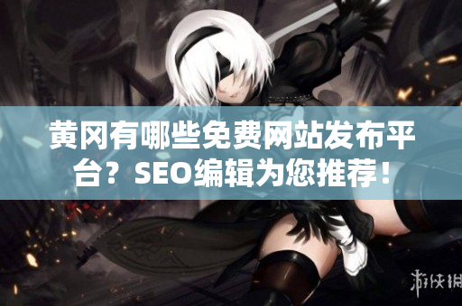 黄冈有哪些免费网站发布平台？SEO编辑为您推荐！