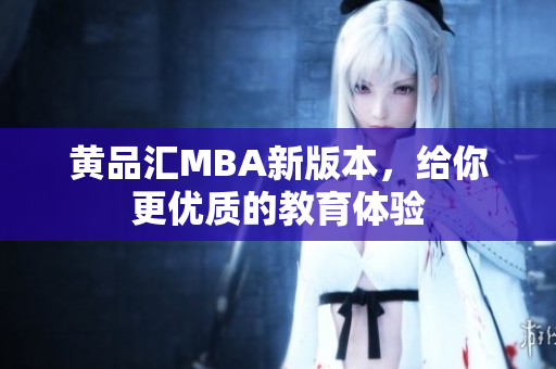 黄品汇MBA新版本，给你更优质的教育体验