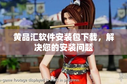 黄品汇软件安装包下载，解决您的安装问题