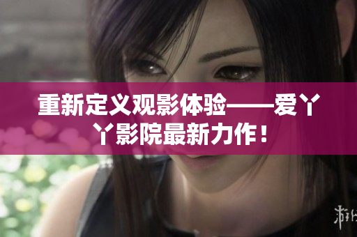 重新定义观影体验——爱丫丫影院最新力作！